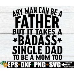 Any Man Can Be A Father But It Takes A Badass Single Dad To Be A Mom Too, Father's Day Gift For Single Dad svg png, Fath