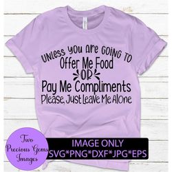 Unless you are going to offer me food or pay me compliments please just leave me alone. Funny svg. Adult humor. Sarcasm