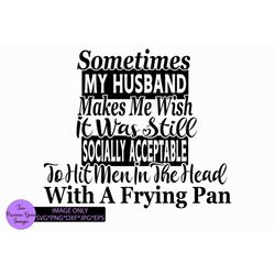 Sometimes my husband makes me wish it was still socially acceptable to hit men in the head with a frying pan. Funny husb
