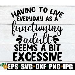 Having To Live Everyday As A Functioning Adult Seems A Bit Excessive, Funny Saying, Funny svg, Adult Humor, Adulting Suc