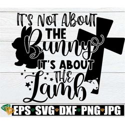 it's not About The Bunny It's About The Lamb, Easter svg, Cute Easter SVG, Kids Easter svg, Easter, Cut File, SVG, Print