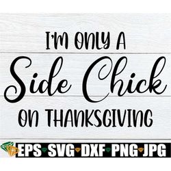 I'm Only A Side Chick On Thanksgiving, Funny Women's Thanksgiving svg, Thanksgiving Adult Humor, Funny Thanksgiving svg,