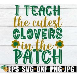 I Teach The Cutest Clovers In The Patch, St. Patrick's Day Teacher, St. Patricks Day, Teacher, SVG, Cut File, Print Imag