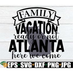 Family Vacation Ready Or not Atlanta Here We Come, Atlanta Vacation, Atlanta Family Vacation, Atlanta Family Trip, Cut F