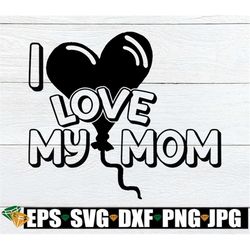 I Love My Mom, Mother's Day svg, Cute Mother's Day svg, Kids Mother's Day svg, I Love My Mom svg, Gift For Mom svg, Mom