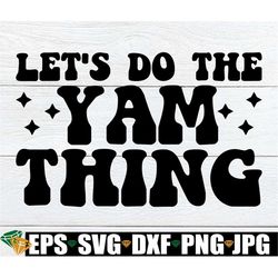 Let's Do The Yam Thing, Funny Thanksgiving Shirt svg, Retro Thanksgiving svg, Funny Thanksgiving svg, Thanksgiving Shirt