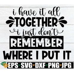 I Have It All Together I Just Don't Remember Where I Put It, Funny Mom svg, Funny Mom Quote, Funny Mother's Day shirt sv