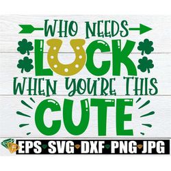 Who Needs Luck When You're This Cute, St. Patrick's Day svg, Cute St. Patrick's Day, Kids St. Patricks Day, Sexy St. Pat