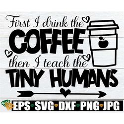 First I Drink The Coffee Then I Teach The Tiny Humans, Teacher svg, Funny Teacher svg, Teacher Apron svg, Preschool Teac