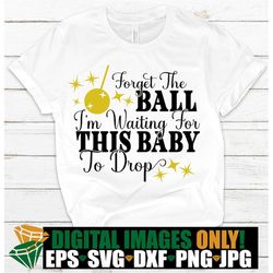 Forget the ball I'm waiting for this baby to drop. New Years maternity shirt svg. New years baby announcement shirt svg.
