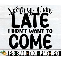 Sorry I'm Late I Didn't Want To Come, Sarcastic Quote svg, Funny Quote svg, I Just Want To Be Lazy, Adult Humar svg, Mom