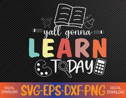 Teacher First Day Of School Yall Gonna Learn Today Svg, Eps, Png, Dxf, Digital Download