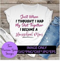 Just when I thought I had my shit together I became a homeschool mom. Homeschool svg. Funny homeschool svg. Funny mom.