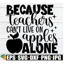 Because Teachers Can't Live On Apples Alone, Teacher Appreciation svg, Teacher Donation svg, Gift For Teacher svg, Back