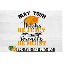 May your thighs be juicy and your breasts be moist. Funny Thanksgiving shirt cut file. Sexy Thanksgiving SVG. Thanksgivi