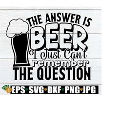 the answer is beer i just cant remember the question. funny svg. adult svg. beer svg. beer mug svg. beer lover