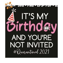 It Is My Birthday And You Are Not Invited Quarantined 2021 Svg, Birthday Svg, Happy Birthday Svg, Quarantined Birthday 2
