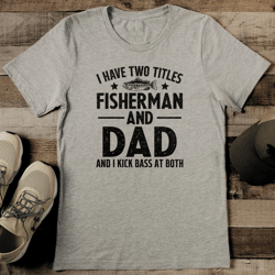 i have two titles fisherman and dad and i kick bass at both tee