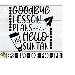 Goodbye Lesson Plans Hello Suntan, Summer Vacation, Summer Break, Summer Vacation SVG, Teacher, Teacher Summer Vacation,