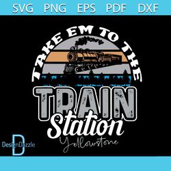 Yellowstone Take Em To The Train Station Western Country Svg, Trending Svg, Train Station