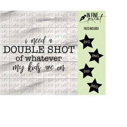 I Need A Double Shot Of Whatever My Kids Are On // Mom Life Digital Download // Double Shot SVG PNG