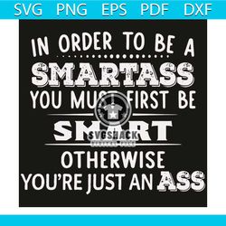 In Order To Be A Smartass Svg, Trending Svg, Smartass Svg, Smart Svg, Ass Svg, Quote Svg, Funny Quote Svg, Smartass Shir