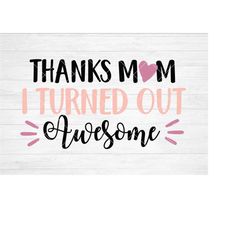 Instant SVG/DXF/PNG Thanks Mom I Turned Out Awesome, mom svg, funny mothers day svg, cut file, silhouette, cricut, gift