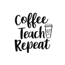 Coffee Teach Repeat SVG, Teacher School Teach Back to School Teacher appreciation Teacher Gift Teacher Shirt Svg Png Cut