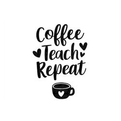 Coffee Teach Repeat SVG, Teacher SVG, School SVG, Teach Back to School Teacher Gift Teacher Shirt Svg Png Sublimation Cu