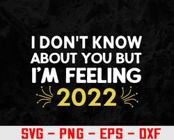 I Don't Know About You But I'm Feeling 2022 Happy New Year Svg, Eps, Png, Dxf, Digital Download