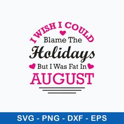 I Wish I Could Blame The Holidays But I Was Fat In August Svg, Png Dxf Eps File