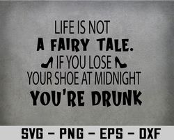 Life is not a fairy tale if you lose your shoe at midnight you've drunk Svg, Eps, Png, Dxf, Digital Download