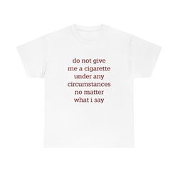 Do not give me a cigarette under any circumstances no matter what i say tee, funny meme gift