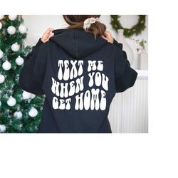 Text me when you get home sweatshirt and hoodie, funny word hoodie and sweatshirt, words on back hoodie and sweatshirt,