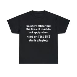 I'm Sorry Officer But The Laws Of Road Do Not Apply When 4:56 On Free Bird Starts Playing Shirt