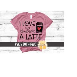 I Love My Students A Latte SVG PNG DXF Cut Files, School Teacher Valentine's Day Shirt, Coffee, Heart, Love, Teach, Cric