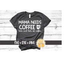 Mama Needs Coffee Lots and Lots of Coffee SVG PNG DXF Cut Files, Motherhood, Funny Coffee Shirt, Mom Design, Svg for Cri