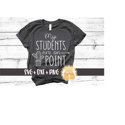 My Students Are On Point SVG PNG DXF Cut Files, Cactus, Back to School Shirt, Teacher Shirt, Elementary Teacher, Cricut,