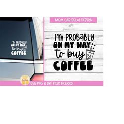 I'm Probably On My Way TO Buy Coffee SVG, Mom Car Decal, Funny Mom Sayings for Vinyl Car Stickers, Motherhood Minivan, C