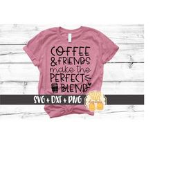 Coffee and Friends Make the Perfect Blend SVG PNG DXF Cut Files, Cute Coffee Shirt, Caffeine, Coffee Lover Svg, Svg for