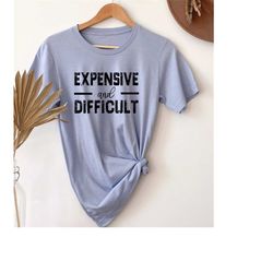 Expensive And Difficult Shirt, Funny Shirt, Mothers Day Gift, Mom Life Shirt, Sarcastic Shirt, Wife Shirt, Womens Shirt,