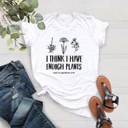 Plant Shirt, I Think I Have Enough Plants Said No Gardener E
