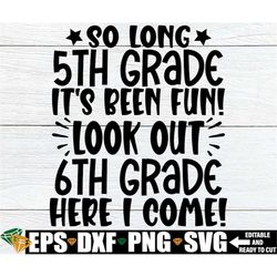 So Long 5th Grade It's Been Fun Look Out 6th Grade Here I Come, 5th Grade Graduation Shirt SVG, 5th Grade Grad svg, End