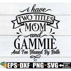 I Have Two Titles Mom And Gammie And I'm Blessed By Both, Gammie svg, Gammie Mother's Day svg, Gift For Gammie, Mother's