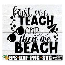 First We Teach And Then We beach, Teacher, Summer Vacation, Summer Break, Teach, Beach,Teacher svg, Teacher Summer Vacat