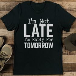 I'm Not Late I'm Early For Tomorrow Tee