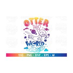 Otter this WORLD Svg Cute Space Otter Spaceship Astronaut quote print iron on cut file Cricut Silhouette Download vector