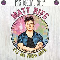 Matt Rife I'll Be Your Wife PNG Sublimation Design | Comedian, Hot Guy Problems, Matt Rife Tickets, Sold Out Show, Fan G