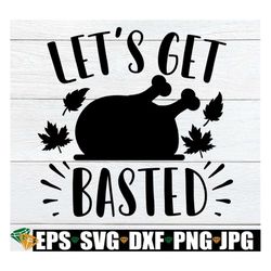 Let's Get Basted, Funny Thanksgiving, Thanksgiving SVG, Turkey Time, Basted, Fall svg, Thanksgiving Decor svg,Silhouette