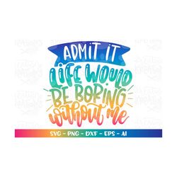Admit it, life would be boring without me svg kids toddler cute quote adult print Cut file Cricut Silhouette Cameo Downl